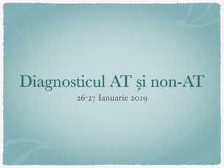 Diagnosticul AT și non-AT
26-27 Ianuarie 2019
 