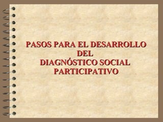 PASOS PARA EL DESARROLLO DEL  DIAGNÓSTICO SOCIAL  PARTICIPATIVO 