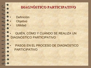 DIAGNÓSTICO PARTICIPATIVO   Definición  Objetivo  Utilidad QUIÉN, CÓMO Y CUÁNDO SE REALIZA UN DIAGNÓSTICO PARTICIPATIVO  PASOS EN EL PROCESO DE DIAGNÓSTICO PARTICIPATIVO 