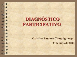 DIAGNÓSTICO PARTICIPATIVO Cristina Zamora Chuquiguanga 28 de mayo de 2008 