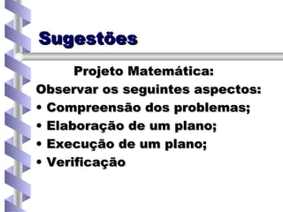 Sugestões Projeto Matemática: Observar os seguintes aspectos: Compreensão dos problemas; Elaboração de um plano; Execução de um plano; Verificação 