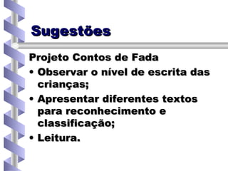 Sugestões Projeto Contos de Fada Observar o nível de escrita das crianças; Apresentar diferentes textos para reconhecimento e classificação; Leitura. 