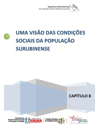 Diagnóstico Político Municipal
             Uma visão das Políticas Públicas de Surubim




100
      UMA VISÃO DAS CONDIÇÕES
      SOCIAIS DA POPULAÇÃO
      SURUBINENSE




                                                      CAPÍTULO 8
 