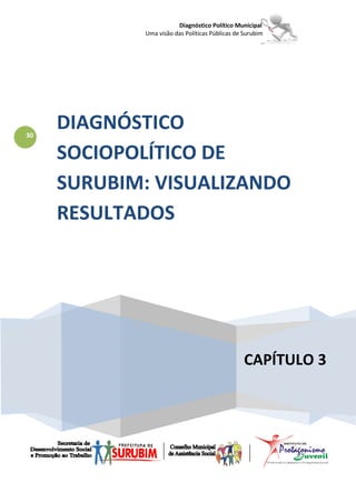 Diagnóstico Político Municipal
            Uma visão das Políticas Públicas de Surubim




30
     DIAGNÓSTICO
     SOCIOPOLÍTICO DE
     SURUBIM: VISUALIZANDO
     RESULTADOS




                                                CAPÍTULO 3
 