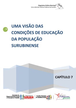 Diagnóstico Político Municipal
             Uma visão das Políticas Públicas de Surubim




90
     UMA VISÃO DAS
     CONDIÇÕES DE EDUCAÇÃO
     DA POPULAÇÃO
     SURUBINENSE




                                                      CAPÍTULO 7
 