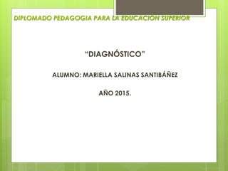 DIPLOMADO PEDAGOGIA PARA LA EDUCACIÓN SUPERIOR
“DIAGNÓSTICO”
ALUMNO: MARIELLA SALINAS SANTIBÁÑEZ
AÑO 2015.
 