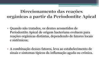 • Quando não tratados, os dentes acometidos de
Periodontite Apical de origem bacteriana evoluem para
reações orgânicas distintas, dependendo de fatores locais
e sistêmicos;
• A combinação desses fatores, leva ao estabelecimento de
sinais e sintomas típicos da inflamação aguda ou crônica.
 