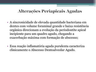• A sincronicidade de elevada quantidade bacteriana em
dentes com volume foraminal grande e baixa resistência
orgânica direcionam a evolução da periodontite apical
incipiente para um quadro agudo, chegando a
exacerbação máxima com formação de abscesso;
• Essa reação inflamatória aguda purulenta caracteriza
clinicamente o Abscesso Dentoalveolar Agudo.
 