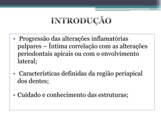 • Progressão das alterações inflamatórias
pulpares – Íntima correlação com as alterações
periodontais apicais ou com o envolvimento
lateral;
• Características definidas da região periapical
dos dentes;
• Cuidado e conhecimento das estruturas;
 