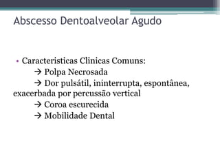 Abscesso Dentoalveolar Agudo
• Caracteristicas Clinicas Comuns:
 Polpa Necrosada
 Dor pulsátil, ininterrupta, espontânea,
exacerbada por percussão vertical
 Coroa escurecida
 Mobilidade Dental
 