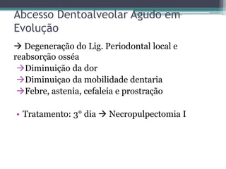 Abcesso Dentoalveolar Agudo em
Evolução
 Degeneração do Lig. Periodontal local e
reabsorção osséa
Diminuição da dor
Diminuiçao da mobilidade dentaria
Febre, astenia, cefaleia e prostração
• Tratamento: 3° dia  Necropulpectomia I
 
