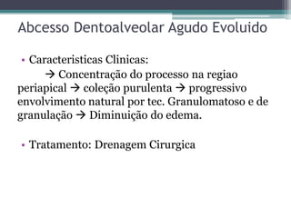 Abcesso Dentoalveolar Agudo Evoluido
• Caracteristicas Clinicas:
 Concentração do processo na regiao
periapical  coleção purulenta  progressivo
envolvimento natural por tec. Granulomatoso e de
granulação  Diminuição do edema.
• Tratamento: Drenagem Cirurgica
 