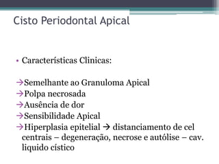 Cisto Periodontal Apical
• Características Clinicas:
Semelhante ao Granuloma Apical
Polpa necrosada
Ausência de dor
Sensibilidade Apical
Hiperplasia epitelial  distanciamento de cel
centrais – degeneração, necrose e autólise – cav.
liquido cístico
 
