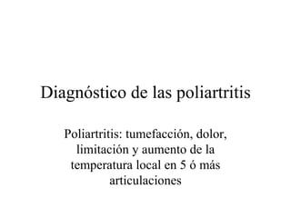 Diagnóstico de las poliartritis Poliartritis: tumefacción, dolor, limitación y aumento de la temperatura local en 5 ó más articulaciones 