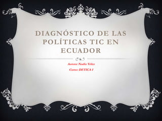 Diagnóstico de las políticas tic en Ecuador Autora: Nadia Vélez Curso: DETICA I 