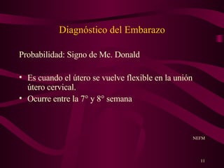 Diagnóstico del Embarazo Probabilidad: Signo de Mc. Donald Es cuando el útero se vuelve flexible en la unión útero cervical. Ocurre entre la 7° y 8° semana NEFM 