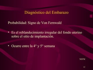 Diagnóstico del Embarazo Probabilidad: Signo de Von Fernwald Es el reblandecimiento irregular del fondo uterino sobre el sitio de implantación. Ocurre entre la 4° y 5° semana NEFM 