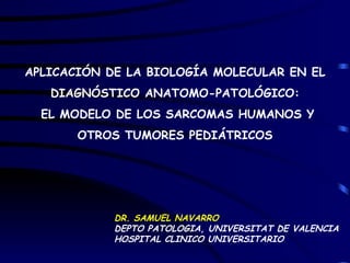 APLICACIÓN DE LA BIOLOGÍA MOLECULAR EN EL DIAGNÓSTICO ANATOMO-PATOLÓGICO: EL MODELO DE LOS SARCOMAS HUMANOS Y OTROS TUMORES PEDIÁTRICOS DR. SAMUEL NAVARRO DEPTO PATOLOGIA, UNIVERSITAT DE VALENCIA HOSPITAL CLINICO UNIVERSITARIO 