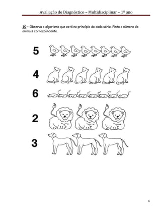 Avaliação de Diagnóstico – Multidisciplinar – 1º ano
6
10 – Observa o algarismo que está no princípio de cada série. Pinta o número de
animais correspondente.
 