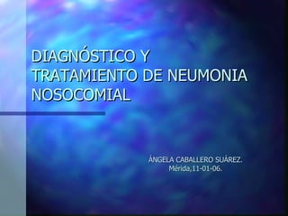 DIAGNÓSTICO Y TRATAMIENTO DE NEUMONIA NOSOCOMIAL ÁNGELA CABALLERO SUÁREZ. Mérida,11-01-06. 