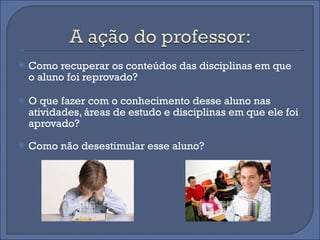 Como recuperar os conteúdos das disciplinas em que o aluno foi reprovado? O que fazer com o conhecimento desse aluno nas atividades, áreas de estudo e disciplinas em que ele foi aprovado?  Como não desestimular esse aluno?  