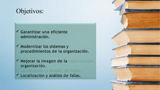 Objetivos:
 Garantizar una eficiente
administración.
 Modernizar los sistemas y
procedimientos de la organización.
 Mejorar la imagen de la
organización.
 Localización y análisis de fallas.
 