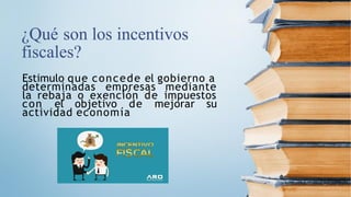 ¿Qué son los incentivos
fiscales?
Estimulo que concede el gobierno a
determinadas empresas mediante
la rebaja o exención de impuestos
con el objetivo de mejorar su
actividad economía
 