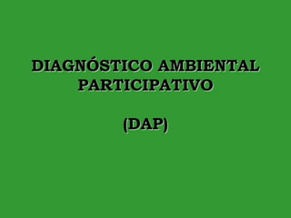 DIAGNÓSTICO AMBIENTALDIAGNÓSTICO AMBIENTAL
PARTICIPATIVOPARTICIPATIVO
(DAP)(DAP)
 