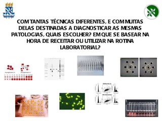 COM TANTAS TÉCNICAS DIFERENTES, E COM MUITAS DELAS DESTINADAS A DIAGNOSTICAR AS MESMAS PATOLOGIAS, QUAIS ESCOLHER? EM QUE SE BASEAR NA HORA DE RECEITAR OU UTILIZAR NA ROTINA LABORATORIAL? 