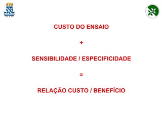 CUSTO DO ENSAIO + SENSIBILIDADE / ESPECIFICIDADE = RELAÇÃO CUSTO / BENEFÍCIO 