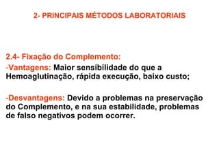 2- PRINCIPAIS MÉTODOS LABORATORIAIS 2.4- Fixação do Complemento:  Vantagens:   Maior sensibilidade do que a Hemoaglutinação, rápida execução, baixo custo; Desvantagens:   Devido a problemas na preservação do Complemento, e na sua estabilidade, problemas de falso negativos podem ocorrer. 
