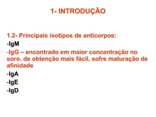 1- INTRODUÇÃO 1.2- Principais isotipos de anticorpos: IgM IgG – encontrado em maior concentração no soro, de obtenção mais fácil, sofre maturação de afinidade IgA IgE IgD 