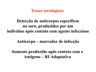 Testes sorológicos   Detecção de anticorpos específicos no soro, produzidos por um  indivíduo após contato com agente infeccioso Anticorpo – marcador de infecção Somente produzido após contato com o  Antígeno – RI Adaptativa   