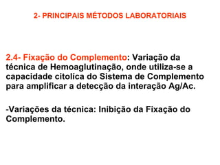 2- PRINCIPAIS MÉTODOS LABORATORIAIS 2.4- Fixação do Complemento : Variação da técnica de Hemoaglutinação, onde utiliza-se a capacidade citolíca do Sistema de Complemento para amplificar a detecção da interação Ag/Ac. Variações da técnica: Inibição da Fixação do Complemento. 
