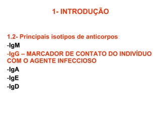1- INTRODUÇÃO 1.2- Principais isotipos de anticorpos : IgM IgG – MARCADOR DE CONTATO DO INDIVÍDUO COM O AGENTE INFECCIOSO IgA IgE IgD 