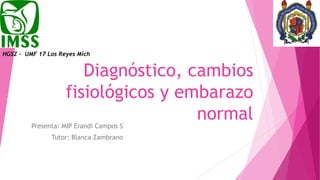 Diagnóstico, cambios
fisiológicos y embarazo
normalPresenta: MIP Erandi Campos S
Tutor: Blanca Zambrano
HGSZ - UMF 17 Los Reyes Mich
 
