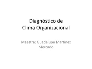 Diagnóstico de
Clima Organizacional
Maestra: Guadalupe Martínez
Mercado

 