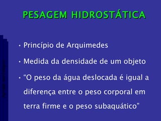 PESAGEM HIDROSTÁTICA Princípio de Arquimedes Medida da densidade de um objeto “ O peso da água deslocada é igual a diferença entre o peso corporal em terra firme e o peso subaquático” Aptidão morfológica 