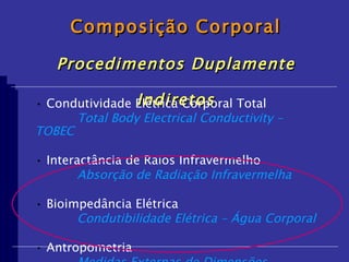Técnicas de Medida da Composição Corporal Procedimentos Duplamente Indiretos Condutividade Elétrica Corporal Total Total Body Electrical Conductivity – TOBEC Interactância de Raios Infravermelho Absorção de Radiação Infravermelha Bioimpedância Elétrica Condutibilidade Elétrica – Água Corporal Antropometria Medidas Externas de Dimensões Corporais 