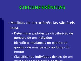 CIRCUNFERÊNCIAS Medidas de circunferências são úteis para: Determinar padrões de distribuição de gordura de um indivíduo Identificar mudanças no padrão de gordura de uma pessoa ao longo do tempo Classificar os indivíduos dentro de um grupo de acordo com a gordura 