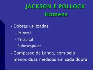 JACKSON E POLLOCK  Homens Dobras utilizadas: Peitoral Tricipital Subescapular Compasso de Lange, com pelo menos duas medidas em cada dobra Aptidão morfológica 