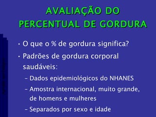 AVALIAÇÃO DO PERCENTUAL DE GORDURA O que o % de gordura significa? Padrões de gordura corporal saudáveis: Dados epidemiológicos do NHANES Amostra internacional, muito grande, de homens e mulheres Separados por sexo e idade Aptidão morfológica 
