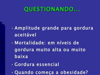 QUESTIONANDO... Amplitude grande para gordura aceitável Mortalidade: em níveis de gordura muito alta ou muito baixa Gordura essencial Quando começa a obesidade? Aptidão morfológica 