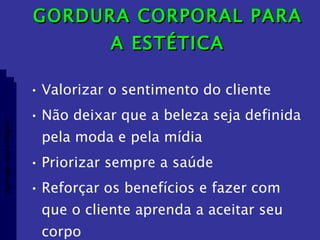 GORDURA CORPORAL PARA A ESTÉTICA Valorizar o sentimento do cliente Não deixar que a beleza seja definida pela moda e pela mídia Priorizar sempre a saúde Reforçar os benefícios e fazer com que o cliente aprenda a aceitar seu corpo Aptidão morfológica 