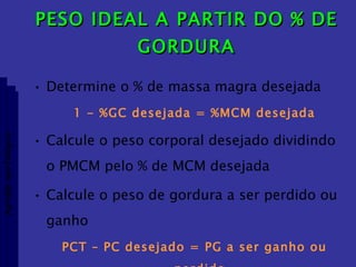 PESO IDEAL A PARTIR DO % DE GORDURA Determine o % de massa magra desejada 1 - %GC desejada = %MCM desejada Calcule o peso corporal desejado dividindo o PMCM pelo % de MCM desejada Calcule o peso de gordura a ser perdido ou ganho  PCT – PC desejado = PG a ser ganho ou perdido Aptidão morfológica 