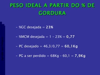 PESO IDEAL A PARTIR DO % DE GORDURA %GC desejada =  23% %MCM desejada = 1 – 23% =  0,77 PC desejado = 46,3/0,77 =  60,1Kg PG a ser perdido = 68Kg – 60,1 =  7,9Kg Aptidão morfológica 