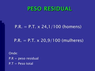 PESO RESIDUAL P.R. = P.T. x 24,1/100 (homens)  P.R. = P.T. x 20,9/100 (mulheres) Onde: P.R = peso residual P.T = Peso total 