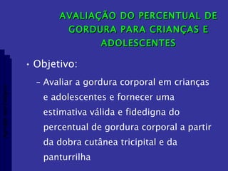 AVALIAÇÃO DO PERCENTUAL DE GORDURA PARA CRIANÇAS E ADOLESCENTES Objetivo: Avaliar a gordura corporal em crianças e adolescentes e fornecer uma estimativa válida e fidedigna do percentual de gordura corporal a partir da dobra cutânea tricipital e da panturrilha Aptidão morfológica 