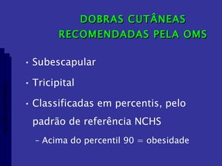 DOBRAS CUTÂNEAS RECOMENDADAS PELA OMS Subescapular  Tricipital Classificadas em percentis, pelo padrão de referência NCHS Acima do percentil 90 = obesidade Aptidão morfológica 