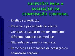 SUGESTÕES PARA A AVALIAÇÃO DA COMPOSIÇÃO CORPORAL Explique a avaliação Preserve a privacidade do cliente Conduza a avaliação em um ambiente diferente daquele das medidas Não enfatize demais a magreza Reconheça as limitações da avaliação da comosição corporal Aptidão morfológica 